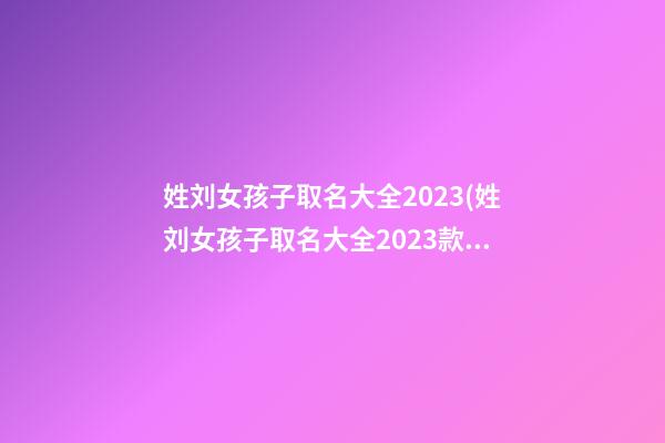姓刘女孩子取名大全2023(姓刘女孩子取名大全2023款)
