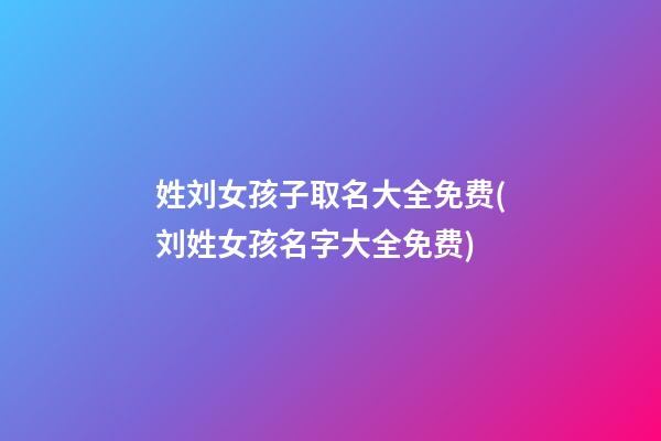 姓刘女孩子取名大全免费(刘姓女孩名字大全免费)