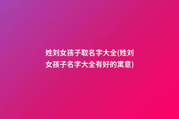 姓刘女孩子取名字大全(姓刘女孩子名字大全有好的寓意)