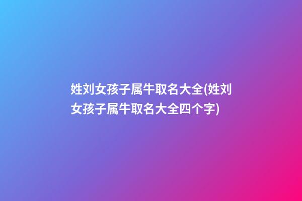 姓刘女孩子属牛取名大全(姓刘女孩子属牛取名大全四个字)
