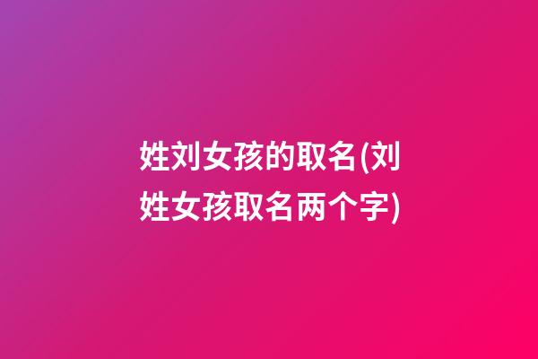 姓刘女孩的取名(刘姓女孩取名两个字)