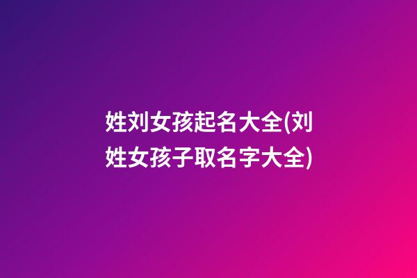 姓刘女孩起名大全(刘姓女孩子取名字大全)