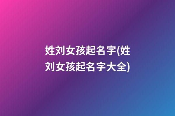 姓刘女孩起名字(姓刘女孩起名字大全)