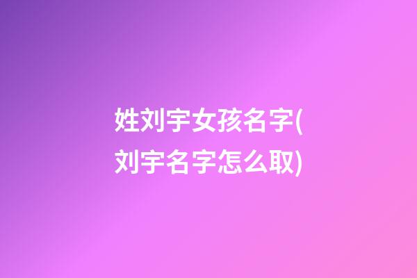 姓刘宇女孩名字(刘宇名字怎么取)