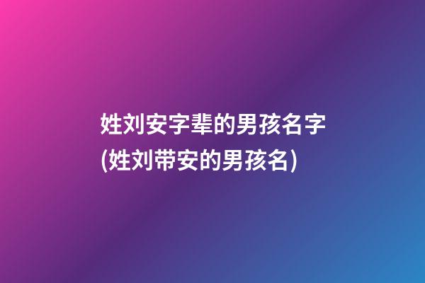 姓刘安字辈的男孩名字(姓刘带安的男孩名)