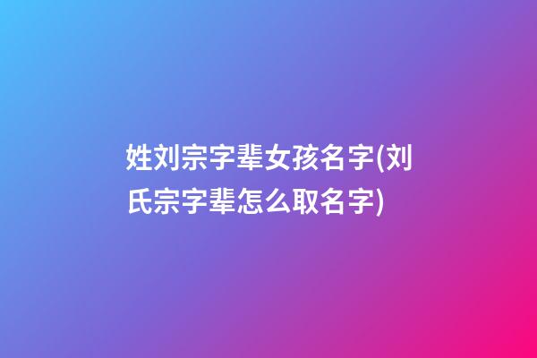 姓刘宗字辈女孩名字(刘氏宗字辈怎么取名字)