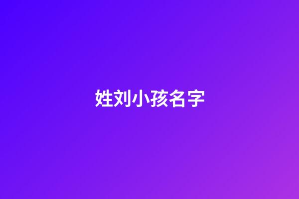 姓刘小孩名字(姓氏为刘的小孩名字)-第1张-宝宝起名-玄机派
