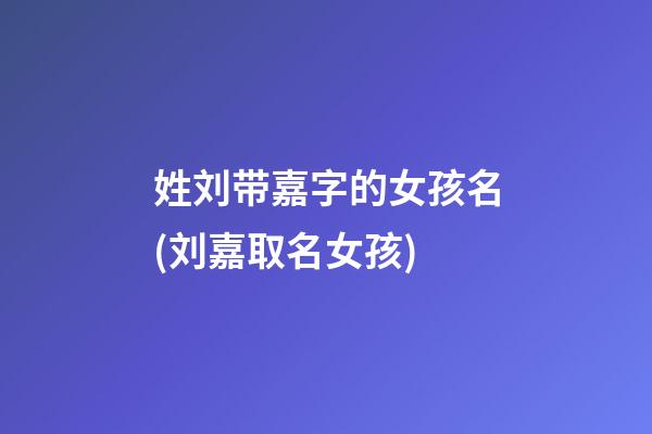 姓刘带嘉字的女孩名(刘嘉取名女孩)