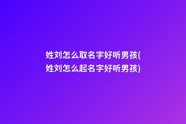 姓刘怎么取名字好听男孩(姓刘怎么起名字好听男孩)