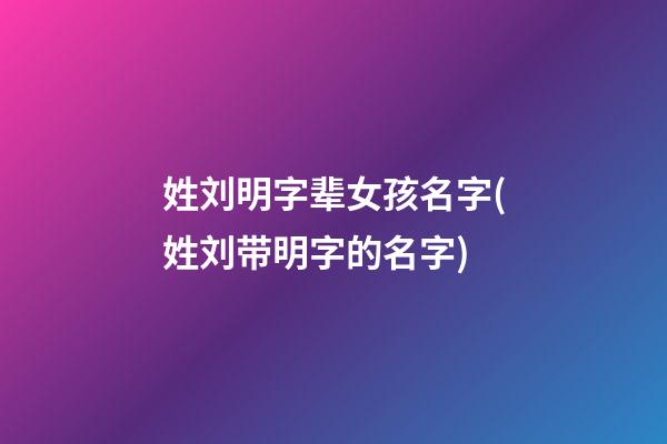 姓刘明字辈女孩名字(姓刘带明字的名字)