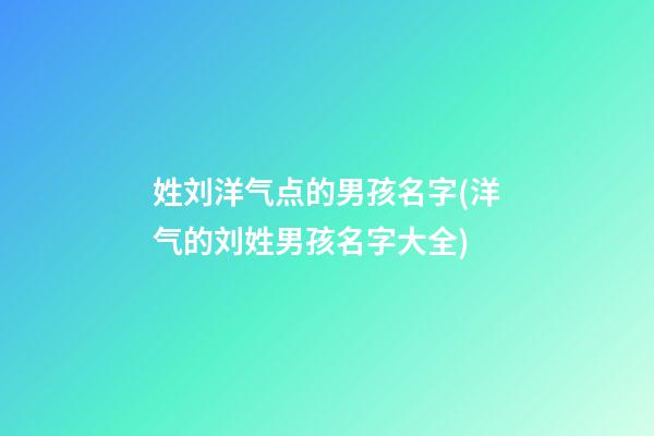 姓刘洋气点的男孩名字(洋气的刘姓男孩名字大全)