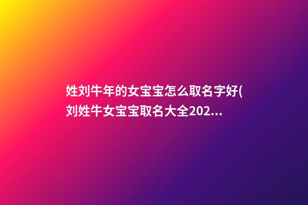 姓刘牛年的女宝宝怎么取名字好(刘姓牛女宝宝取名大全2021款)