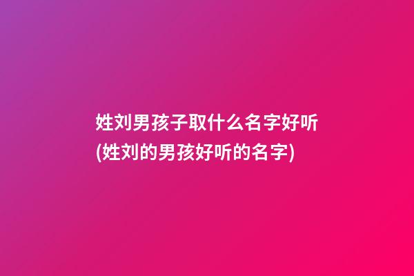 姓刘男孩子取什么名字好听(姓刘的男孩好听的名字)