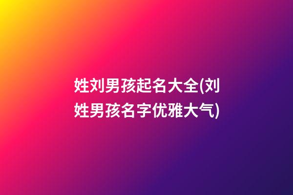 姓刘男孩起名大全(刘姓男孩名字优雅大气)