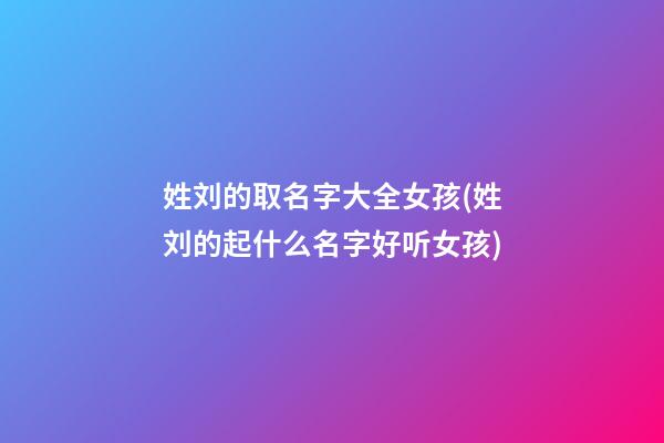 姓刘的取名字大全女孩(姓刘的起什么名字好听女孩)