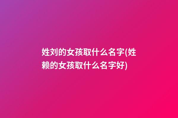 姓刘的女孩取什么名字(姓赖的女孩取什么名字好)