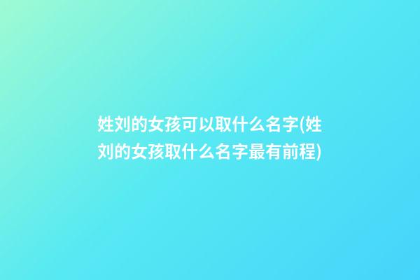 姓刘的女孩可以取什么名字(姓刘的女孩取什么名字最有前程)