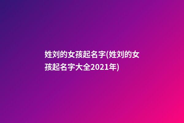 姓刘的女孩起名字(姓刘的女孩起名字大全2021年)