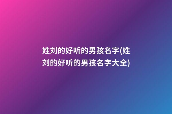 姓刘的好听的男孩名字(姓刘的好听的男孩名字大全)