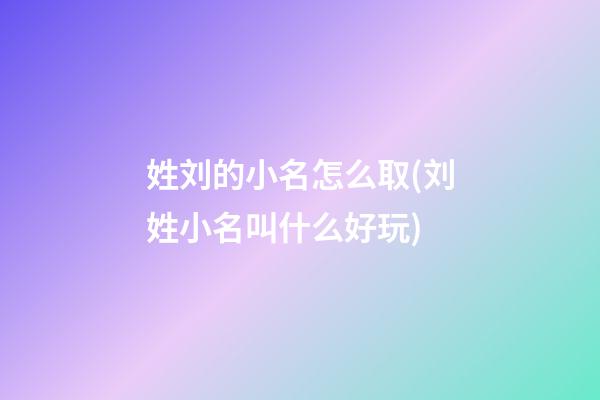 姓刘的小名怎么取(刘姓小名叫什么好玩)