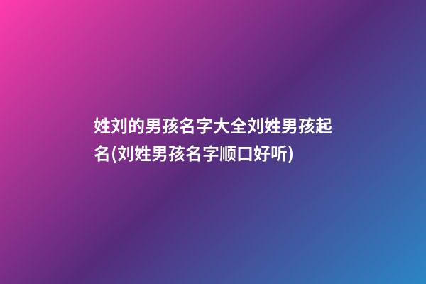 姓刘的男孩名字大全刘姓男孩起名(刘姓男孩名字顺口好听)