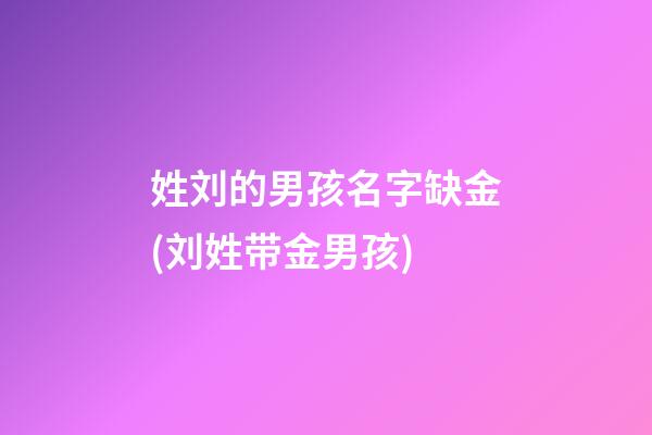 姓刘的男孩名字缺金(刘姓带金男孩)