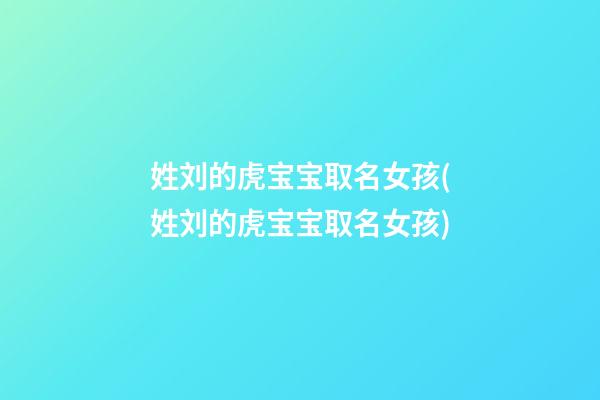 姓刘的虎宝宝取名女孩(姓刘的虎宝宝取名女孩)