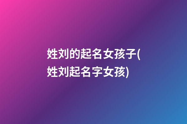 姓刘的起名女孩子(姓刘起名字女孩)