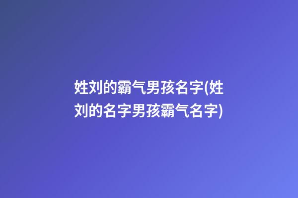 姓刘的霸气男孩名字(姓刘的名字男孩霸气名字)