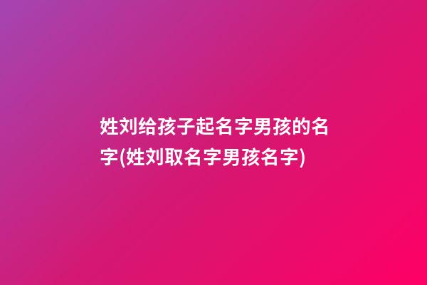 姓刘给孩子起名字男孩的名字(姓刘取名字男孩名字)