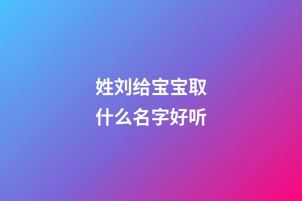 姓刘给宝宝取什么名字好听(给姓刘的宝宝取名字)-第1张-宝宝起名-玄机派