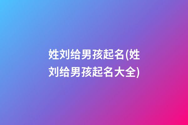 姓刘给男孩起名(姓刘给男孩起名大全)