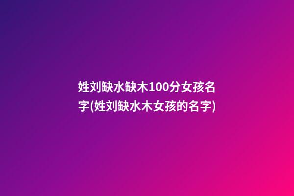 姓刘缺水缺木100分女孩名字(姓刘缺水木女孩的名字)