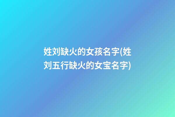 姓刘缺火的女孩名字(姓刘五行缺火的女宝名字)