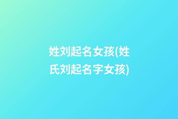 姓刘起名女孩(姓氏刘起名字女孩)