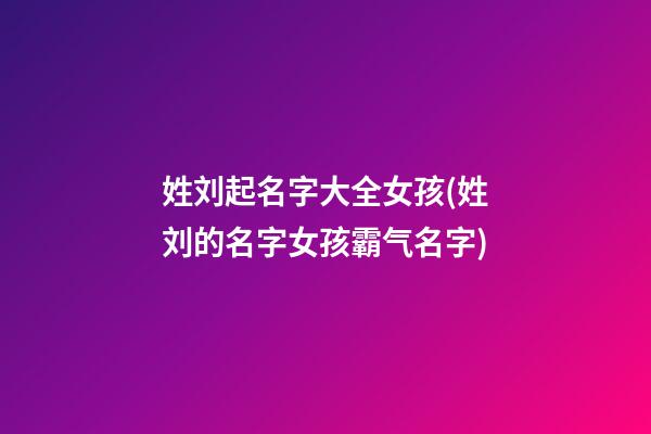 姓刘起名字大全女孩(姓刘的名字女孩霸气名字)