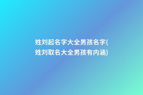 姓刘起名字大全男孩名字(姓刘取名大全男孩有内涵)
