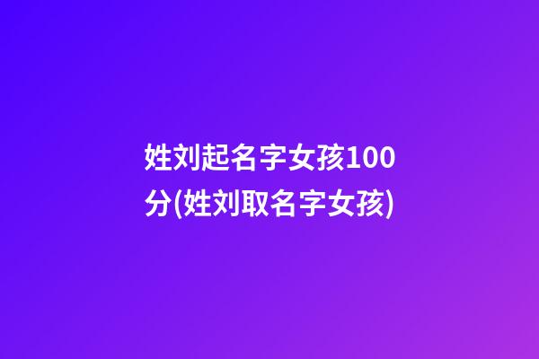 姓刘起名字女孩100分(姓刘取名字女孩)