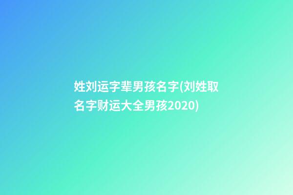 姓刘运字辈男孩名字(刘姓取名字财运大全男孩2020)