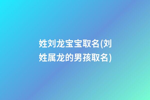 姓刘龙宝宝取名(刘姓属龙的男孩取名)