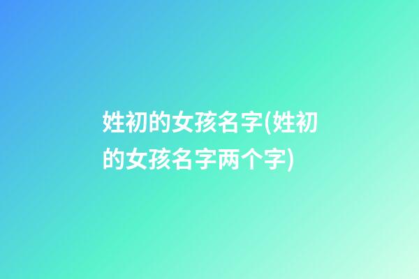 姓初的女孩名字(姓初的女孩名字两个字)