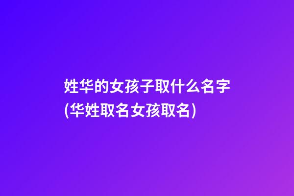 姓华的女孩子取什么名字(华姓取名女孩取名)