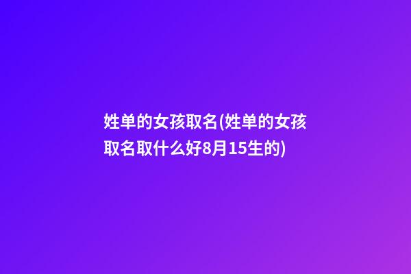 姓单的女孩取名(姓单的女孩取名取什么好8月15生的)
