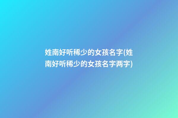 姓南好听稀少的女孩名字(姓南好听稀少的女孩名字两字)