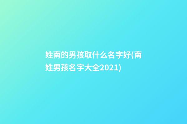 姓南的男孩取什么名字好(南姓男孩名字大全2021)