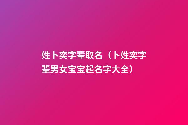 姓卜奕字辈取名（卜姓奕字辈男女宝宝起名字大全）