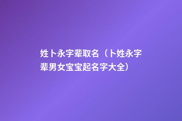 姓卜永字辈取名（卜姓永字辈男女宝宝起名字大全）