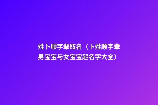 姓卜顺字辈取名（卜姓顺字辈男宝宝与女宝宝起名字大全）