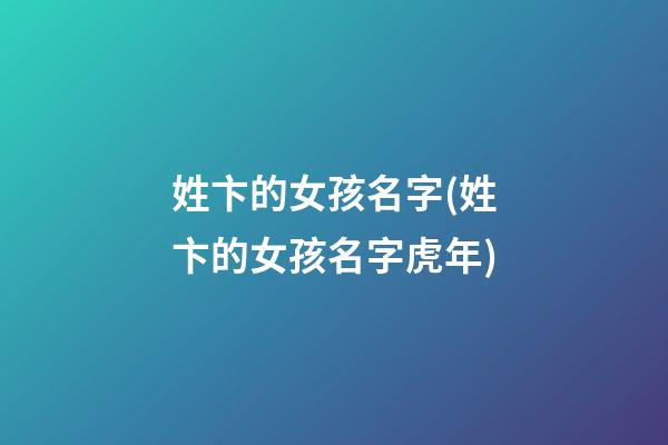 姓卞的女孩名字(姓卞的女孩名字虎年)