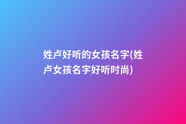 姓卢好听的女孩名字(姓卢女孩名字好听时尚)